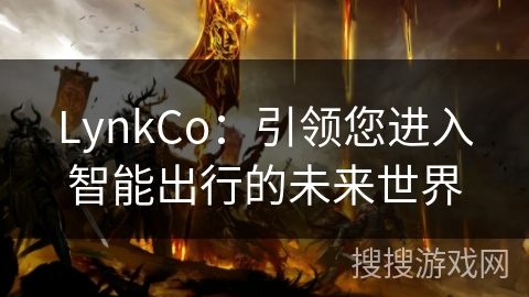 LynkCo:引领您进入智能出行的未来世界 LynkCo:引领您进入智能出行的未来世界