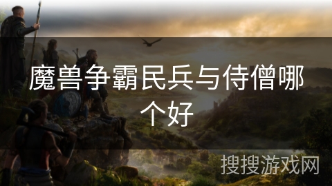 魔兽争霸民兵与侍僧哪个好