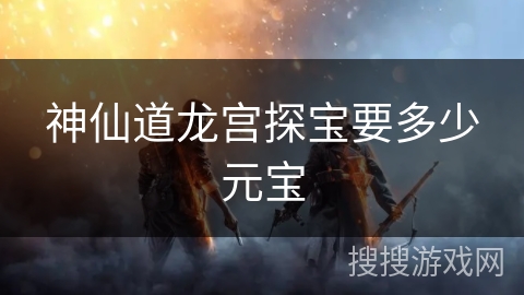 神仙道龙宫探宝要多少元宝