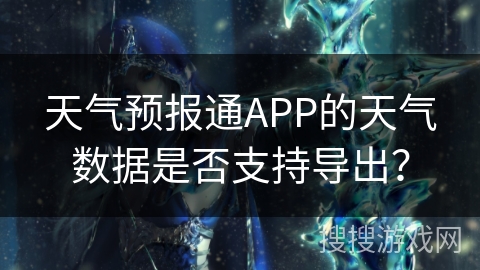天气预报通APP的天气数据是否支持导出？