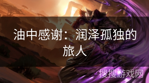 油中感谢:润泽孤独的旅人 油中感谢:润泽孤独的旅人