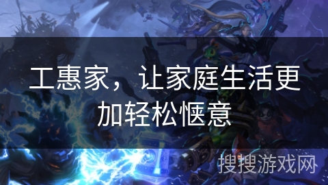 工惠家,让家庭生活更加轻松惬意 工惠家,让家庭生活更加轻松惬意