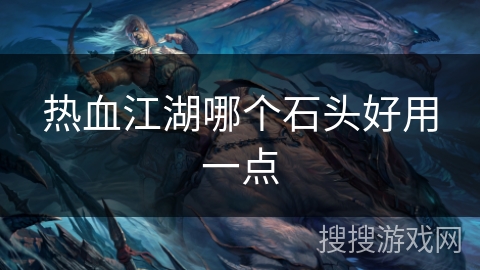 热血江湖哪个石头好用一点 热血江湖哪个石头好用一点