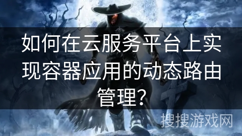 如何在云服务平台上实现容器应用的动态路由管理? 如何在云服务平台上实现容器应用的动态路由管理?
