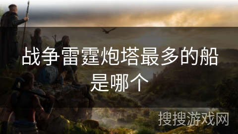 战争雷霆炮塔最多的船是哪个 战争雷霆炮塔最多的船是哪个