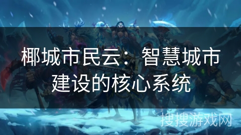 椰城市民云:智慧城市建设的核心系统 椰城市民云:智慧城市建设的核心系统