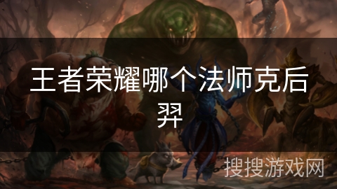 王者荣耀哪个法师克后羿 王者荣耀哪个法师克后羿