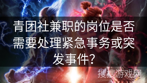 青团社兼职的岗位是否需要处理紧急事务或突发事件? 青团社兼职的岗位是否需要处理紧急事务或突发事件?