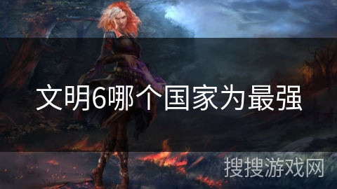 文明6哪个国家为最强 文明6哪个国家为最强
