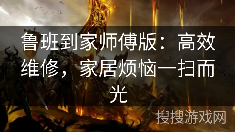 鲁班到家师傅版：高效维修，家居烦恼一扫而光