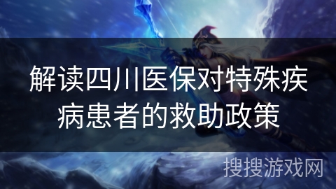 解读四川医保对特殊疾病患者的救助政策 解读四川医保对特殊疾病患者的救助政策