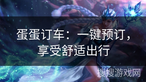 蛋蛋订车:一键预订,享受舒适出行 蛋蛋订车:一键预订,享受舒适出行