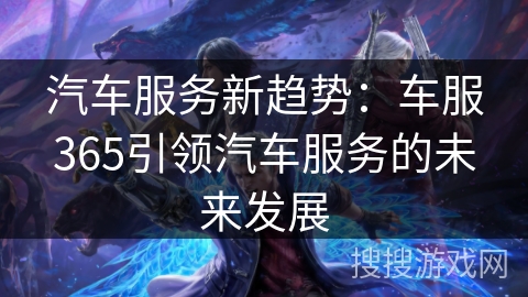 汽车服务新趋势:车服365引领汽车服务的未来发展 汽车服务新趋势:车服365引领汽车服务的未来发展