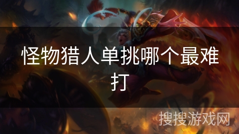 怪物猎人单挑哪个最难打 怪物猎人单挑哪个最难打