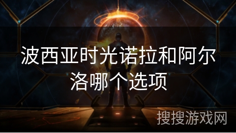 波西亚时光诺拉和阿尔洛哪个选项 波西亚时光诺拉和阿尔洛哪个选项