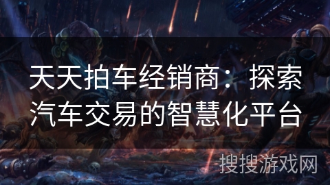 天天拍车经销商：探索汽车交易的智慧化平台