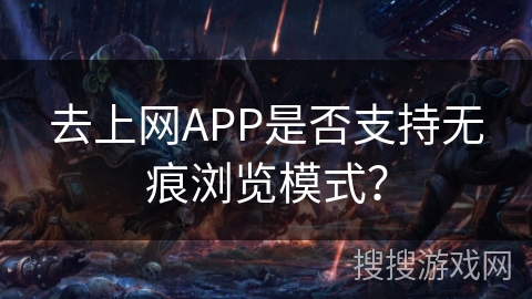 去上网APP是否支持无痕浏览模式？