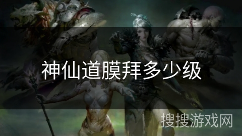 神仙道膜拜多少级 神仙道膜拜多少级