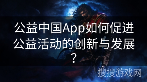 公益中国App如何促进公益活动的创新与发展？