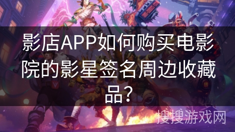 影店APP如何购买电影院的影星签名周边收藏品？