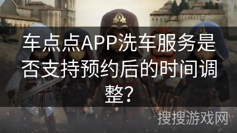 车点点APP洗车服务是否支持预约后的时间调整？