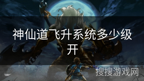 神仙道飞升系统多少级开