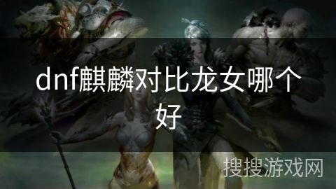 dnf麒麟对比龙女哪个好 dnf麒麟对比龙女哪个好