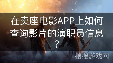 在卖座电影APP上如何查询影片的演职员信息？