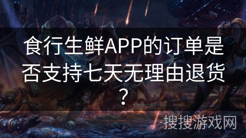 食行生鲜APP的订单是否支持七天无理由退货？