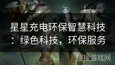 星星充电环保智慧科技：绿色科技，环保服务