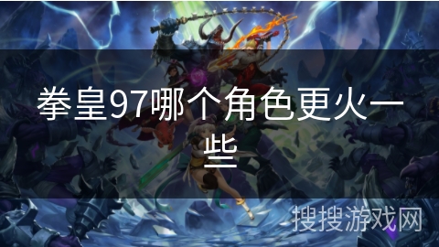 拳皇97哪个角色更火一些