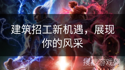 建筑招工新机遇，展现你的风采