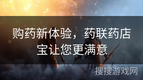 购药新体验,药联药店宝让您更满意 购药新体验,药联药店宝让您更满意