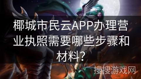 椰城市民云APP办理营业执照需要哪些步骤和材料？