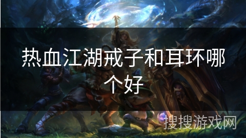 热血江湖戒子和耳环哪个好 热血江湖戒子和耳环哪个好