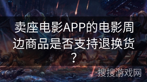 卖座电影APP的电影周边商品是否支持退换货？