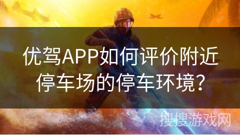 优驾APP如何评价附近停车场的停车环境？