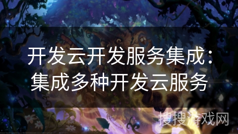 开发云开发服务集成：集成多种开发云服务