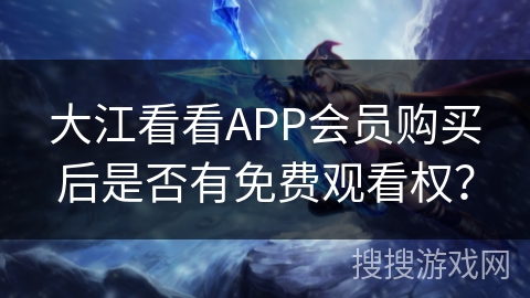 大江看看APP会员购买后是否有免费观看权？