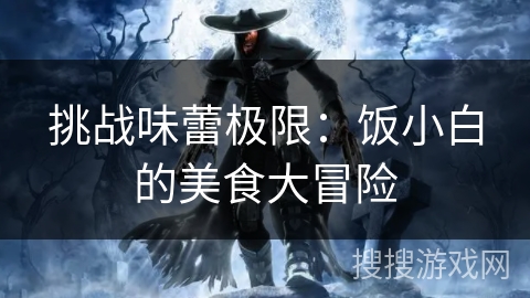 挑战味蕾极限：饭小白的美食大冒险