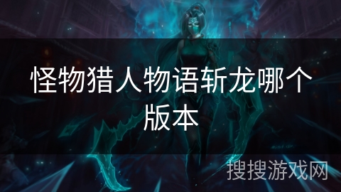 怪物猎人物语斩龙哪个版本 怪物猎人物语斩龙哪个版本
