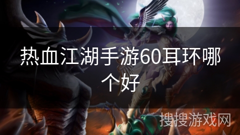 热血江湖手游60耳环哪个好