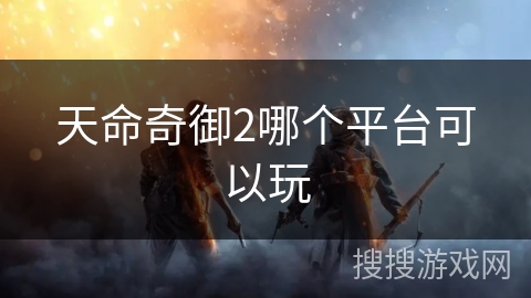 天命奇御2哪个平台可以玩 天命奇御2哪个平台可以玩