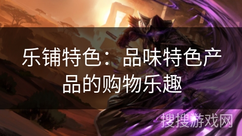 乐铺特色：品味特色产品的购物乐趣