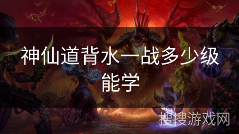 神仙道背水一战多少级能学