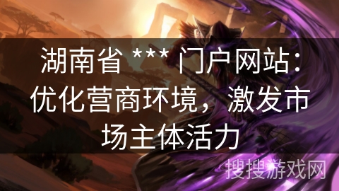 湖南省 *** 门户网站：优化营商环境，激发市场主体活力
