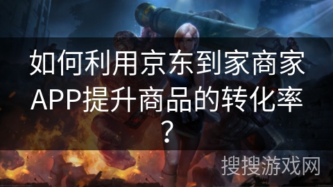 如何利用京东到家商家APP提升商品的转化率？