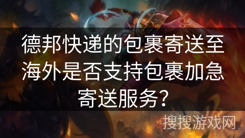 德邦快递的包裹寄送至海外是否支持包裹加急寄送服务？