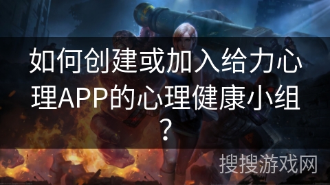 如何创建或加入给力心理APP的心理健康小组？