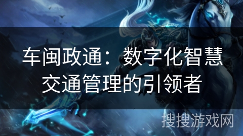 车闽政通：数字化智慧交通管理的引领者